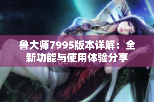 鲁大师7995版本详解：全新功能与使用体验分享