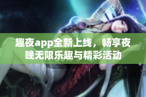 趣夜app全新上线，畅享夜晚无限乐趣与精彩活动