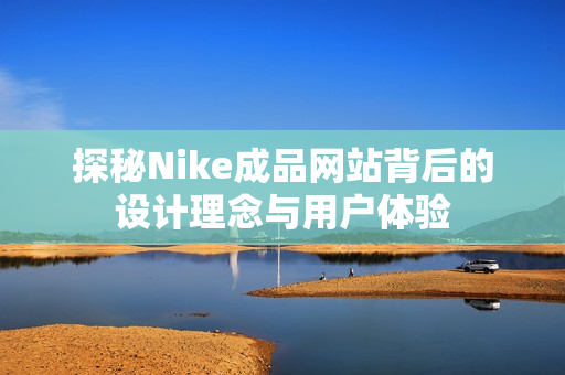 探秘Nike成品网站背后的设计理念与用户体验