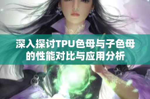 深入探讨TPU色母与子色母的性能对比与应用分析