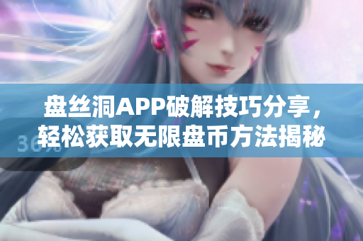 盘丝洞APP破解技巧分享，轻松获取无限盘币方法揭秘