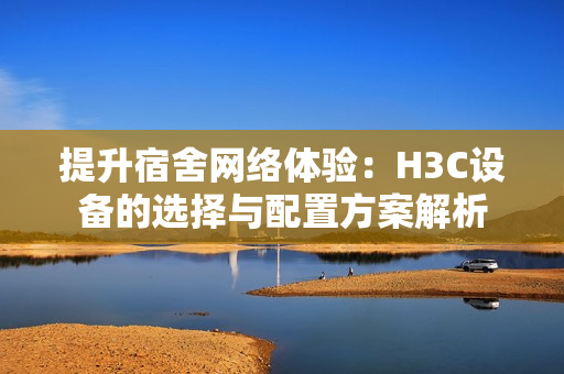 提升宿舍网络体验：H3C设备的选择与配置方案解析