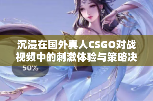 沉浸在国外真人CSGO对战视频中的刺激体验与策略决策