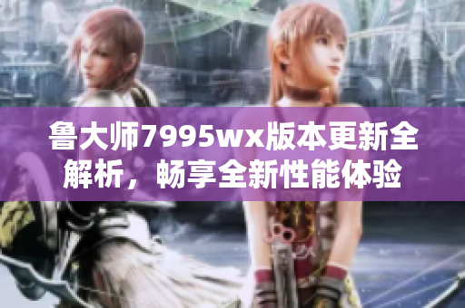 鲁大师7995wx版本更新全解析，畅享全新性能体验