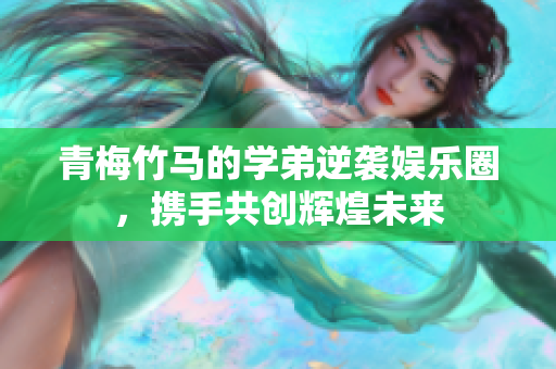 青梅竹马的学弟逆袭娱乐圈，携手共创辉煌未来