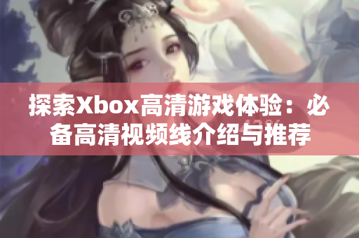 探索Xbox高清游戏体验：必备高清视频线介绍与推荐