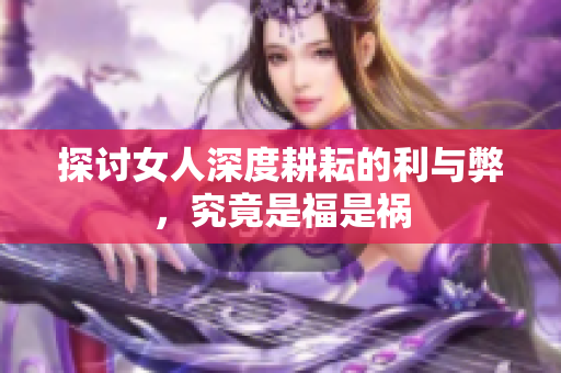 探讨女人深度耕耘的利与弊，究竟是福是祸