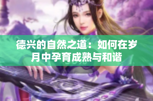 德兴的自然之道：如何在岁月中孕育成熟与和谐