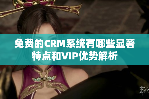 免费的CRM系统有哪些显著特点和VIP优势解析