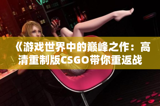 《游戏世界中的巅峰之作：高清重制版CSGO带你重返战场》