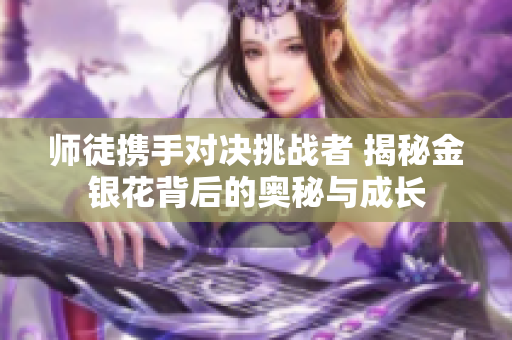 师徒携手对决挑战者 揭秘金银花背后的奥秘与成长