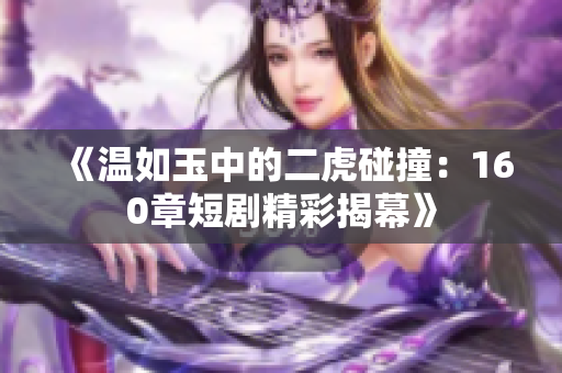 《温如玉中的二虎碰撞：160章短剧精彩揭幕》