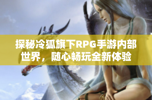 探秘冷狐旗下RPG手游内部世界，随心畅玩全新体验