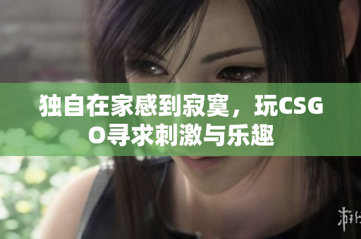 独自在家感到寂寞，玩CSGO寻求刺激与乐趣