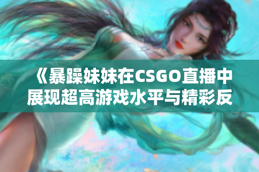 《暴躁妹妹在CSGO直播中展现超高游戏水平与精彩反应》