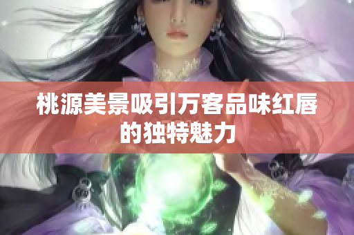 桃源美景吸引万客品味红唇的独特魅力