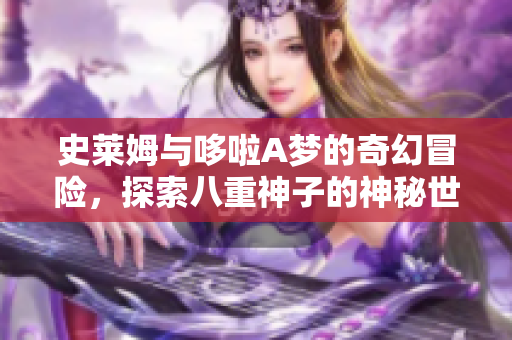 史莱姆与哆啦A梦的奇幻冒险，探索八重神子的神秘世界