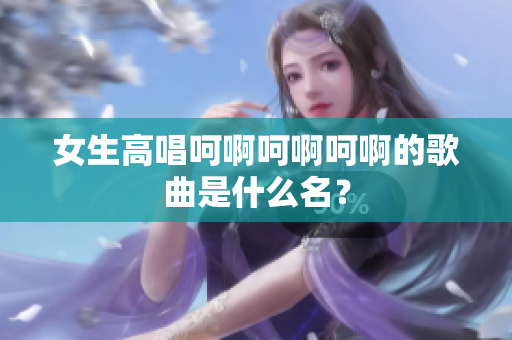 女生高唱呵啊呵啊呵啊的歌曲是什么名？