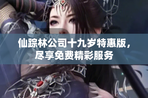 仙踪林公司十九岁特惠版，尽享免费精彩服务