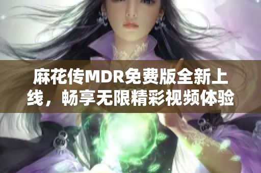 麻花传MDR免费版全新上线，畅享无限精彩视频体验