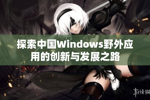 探索中国Windows野外应用的创新与发展之路