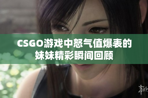 CSGO游戏中怒气值爆表的妹妹精彩瞬间回顾