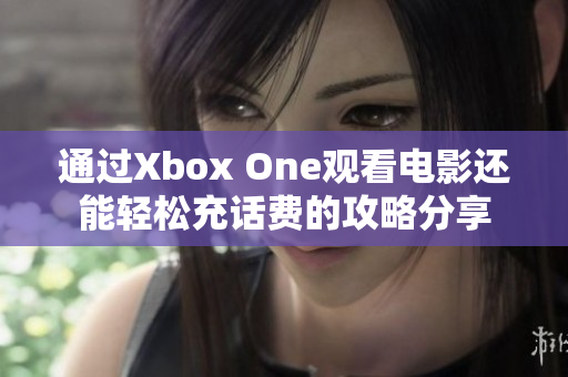 通过Xbox One观看电影还能轻松充话费的攻略分享