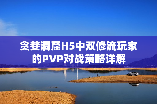 贪婪洞窟H5中双修流玩家的PVP对战策略详解