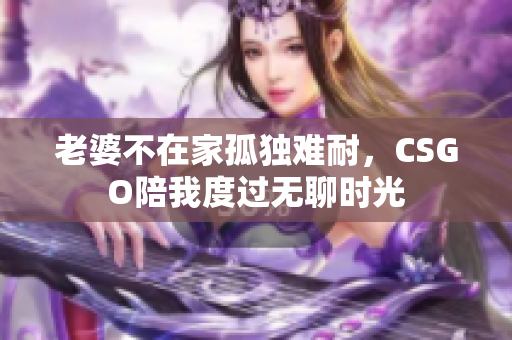 老婆不在家孤独难耐，CSGO陪我度过无聊时光