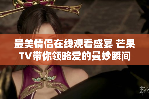 最美情侣在线观看盛宴 芒果TV带你领略爱的曼妙瞬间