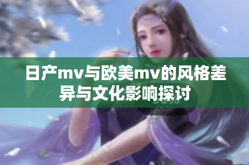 日产mv与欧美mv的风格差异与文化影响探讨