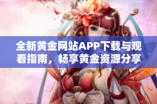 全新黄金网站APP下载与观看指南，畅享黄金资源分享