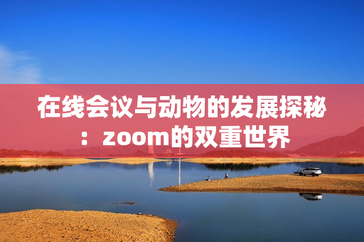 在线会议与动物的发展探秘：zoom的双重世界