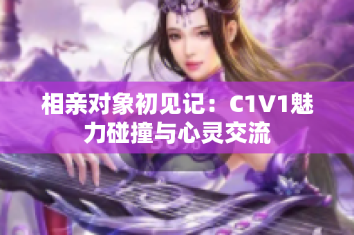 相亲对象初见记：C1V1魅力碰撞与心灵交流