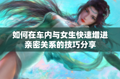 如何在车内与女生快速增进亲密关系的技巧分享