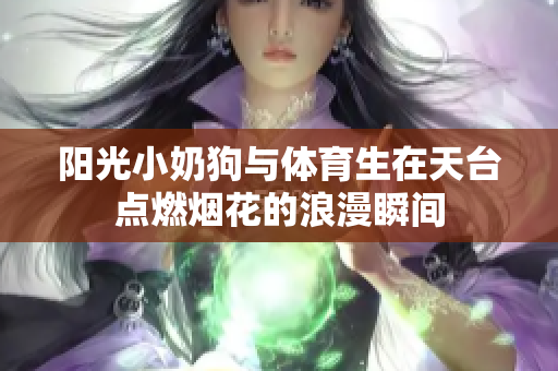 阳光小奶狗与体育生在天台点燃烟花的浪漫瞬间