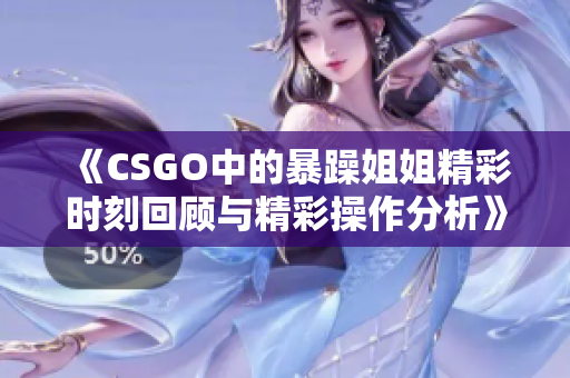 《CSGO中的暴躁姐姐精彩时刻回顾与精彩操作分析》