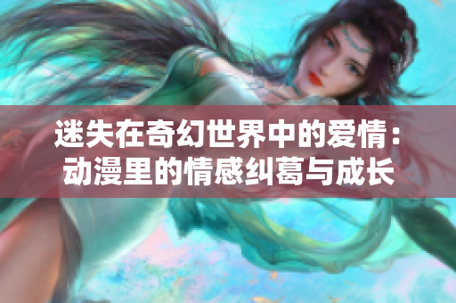 迷失在奇幻世界中的爱情：动漫里的情感纠葛与成长