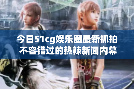 今日51cg娱乐圈最新抓拍 不容错过的热辣新闻内幕分享