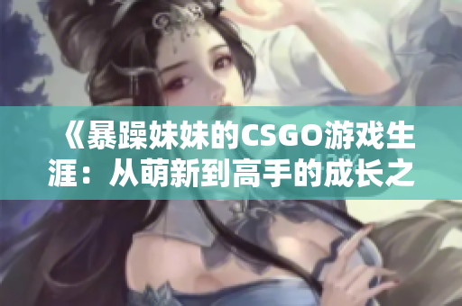 《暴躁妹妹的CSGO游戏生涯：从萌新到高手的成长之路》