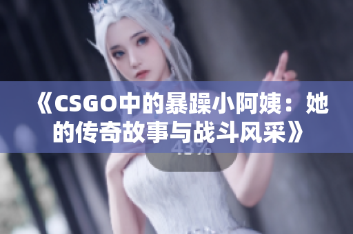 《CSGO中的暴躁小阿姨：她的传奇故事与战斗风采》