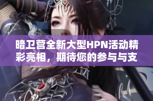 暗卫营全新大型HPN活动精彩亮相，期待您的参与与支持