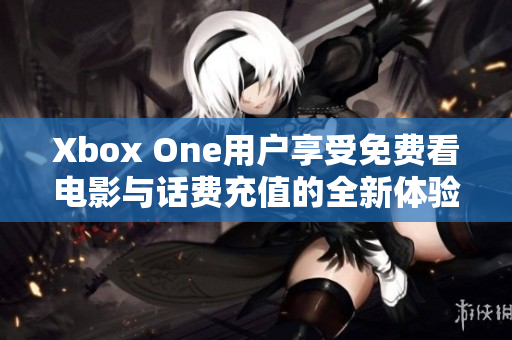 Xbox One用户享受免费看电影与话费充值的全新体验