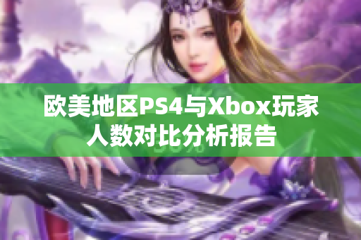 欧美地区PS4与Xbox玩家人数对比分析报告