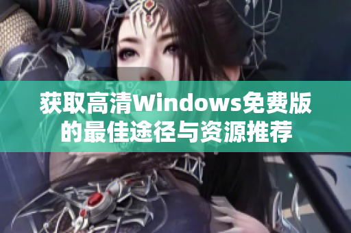 获取高清Windows免费版的最佳途径与资源推荐