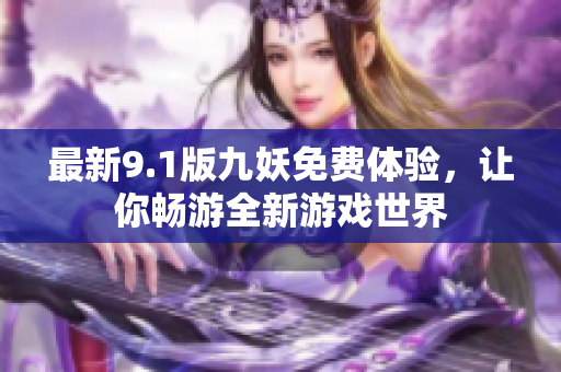 最新9.1版九妖免费体验，让你畅游全新游戏世界