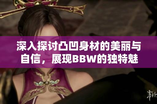 深入探讨凸凹身材的美丽与自信，展现BBW的独特魅力