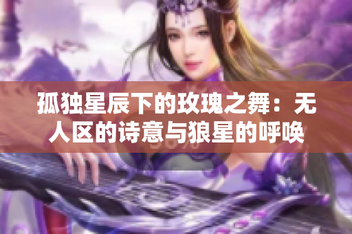 孤独星辰下的玫瑰之舞：无人区的诗意与狼星的呼唤