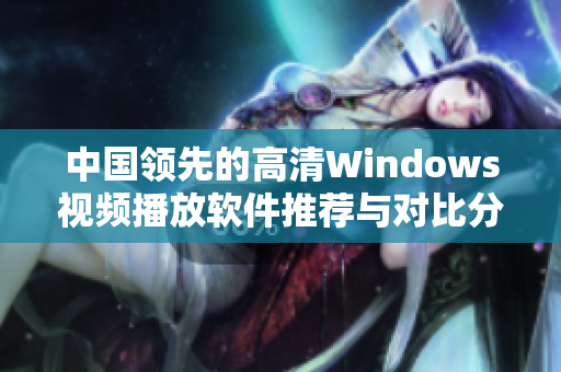 中国领先的高清Windows视频播放软件推荐与对比分析