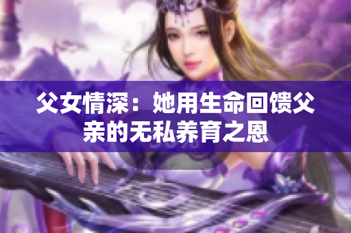 父女情深：她用生命回馈父亲的无私养育之恩